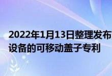 2022年1月13日整理发布:小米获批了另一项用于打开移动设备的可移动盖子专利