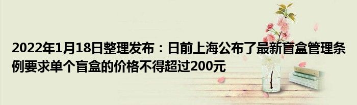 2022年1月18日整理发布：日前上海公布了最新盲盒管理条例要求单个盲盒的价格不得超过200元