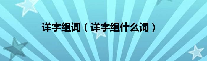 详字组词(详字组什么词)