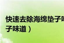 快速去除海绵垫子味道窍门(如何去除海绵垫子味道)