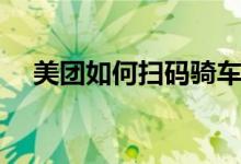美团如何扫码骑车（美团扫码骑车教程）