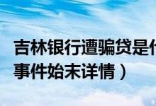 吉林银行遭骗贷是什么情况（吉林银行遭骗贷事件始末详情）