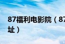 87福利电影院（87福利影院免费影视观看网址）