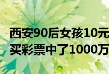 西安90后女孩10元买彩票中1千万(散步途中买彩票中了1000万)