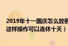 2019年十一国庆怎么放假（2019年10.1国庆放假通知来啦这样操作可以连休十天）