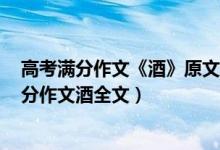 高考满分作文《酒》原文(酒满分作文原文 2018年高考满分作文酒全文)
