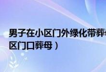 男子在小区门外绿化带葬母怎么回事（物业回应河南男子小区门口葬母）