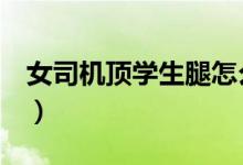 女司机顶学生腿怎么回事（真相居然是这样！）