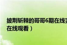 披荆斩棘的哥哥6期在线完整观看（披荆斩棘的哥哥第六期在线观看）