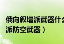 俄向叙增派武器什么情况(俄军向叙东北部增派防空武器)