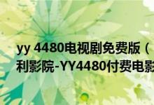 yy 4480电视剧免费版（【电影在线】YY4480高清首播福利影院-YY4480付费电影在线观看官方网址）