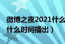 微博之夜2021什么时间开始(微博之夜2021什么时间播出)