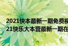 2021快本最新一期免费视频(快乐大本营全集免费观看 2021快乐大本营最新一期在线观看)