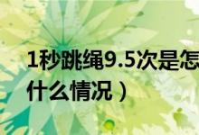 1秒跳绳9.5次是怎么回事（1秒跳绳9.5次是什么情况）