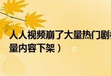 人人视频崩了大量热门剧被下架怎么回事(人人视频回应大量内容下架)