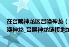 在召唤神龙区召唤神龙(召唤神龙小游戏入口_集齐蝌蚪,召唤神龙_召唤神龙链接地址)