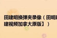田建明换弹夹录像（田明建单手换弹夹gif图片和视频【田明建视频加拿大原版】）