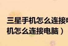 三星手机怎么连接电脑usb调试模式（三星手机怎么连接电脑）