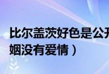 比尔盖茨好色是公开的秘密（盖茨称自己的婚姻没有爱情）