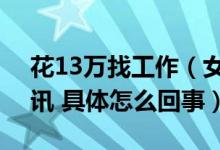 花13万找工作（女子花13万找工作1年没音讯 具体怎么回事）