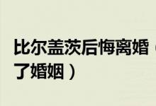 比尔盖茨后悔离婚（比尔盖茨承认是自己搞砸了婚姻）