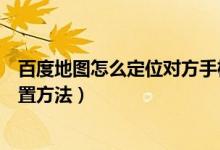 百度地图怎么定位对方手机位置（百度地图定位对方手机位置方法）