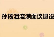 孙杨泪流满面谈退役（孙杨谈退役泪流满面）