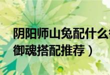 阴阳师山兔配什么御魂好（2020阴阳师山兔御魂搭配推荐）