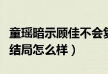 童瑶暗示顾佳不会复婚怎么回事（三十而已大结局怎么样）