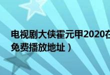电视剧大侠霍元甲2020在线观看（新版大侠霍元甲1-48集免费播放地址）