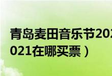 青岛麦田音乐节2021嘉宾(青岛麦田音乐节2021在哪买票)