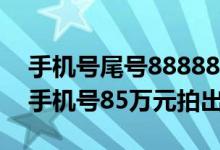 手机号尾号888888值多少钱（尾号888888手机号85万元拍出）