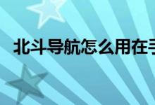 北斗导航怎么用在手机上（具体操作步骤）