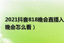 2021抖音818晚会直播入口（抖音818晚会在哪天 抖音818晚会怎么看）
