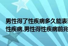 男性得了性疾病多久能表现出来（男性怎么判断自己有没有性疾病,男性得性疾病前兆）