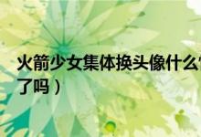 火箭少女集体换头像什么情况（火箭少女集体换头像要解散了吗）