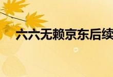 六六无赖京东后续是什么(微信被禁言)
