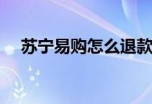 苏宁易购怎么退款（苏宁易购退款方法）