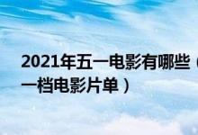 2021年五一电影有哪些（2021年五一档电影汇总 2021五一档电影片单）