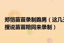 郑恺苗苗录制跑男（这几天跑男来郑州开封录制,前几天看热搜说苗苗陪同来录制）