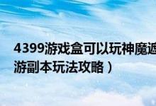 4399游戏盒可以玩神魔遮天（4399游戏盒《神魔遮天》页游副本玩法攻略）