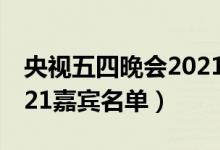 央视五四晚会2021节目单（央视五四晚会2021嘉宾名单）