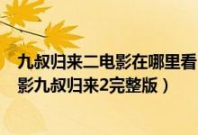 九叔归来二电影在哪里看（九叔归来2在线观看免费高清 电影九叔归来2完整版）