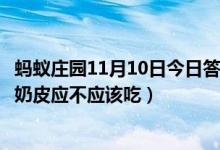蚂蚁庄园11月10日今日答案大全（热牛奶后会形成一层奶皮奶皮应不应该吃）