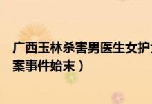 广西玉林杀害男医生女护士获死刑(玉林女医生分尸前男友案事件始末)