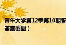 青年大学第12季第10期答案汇总（青年大学习第十二季十期答案截图）