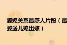 婆媳关系最感人片段（最好的婆媳关系！儿子牺牲6年后婆婆送儿媳出嫁）