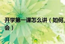 开学第一课怎么讲（如何上好开学第一课 开学第一课主题班会）