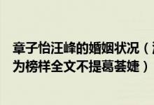 章子怡汪峰的婚姻状况（汪峰为大女儿庆生希望她以章子怡为榜样全文不提葛荟婕）