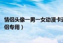 情侣头像一男一女动漫卡通图片大全（2018微信情侣头像情侣专用）